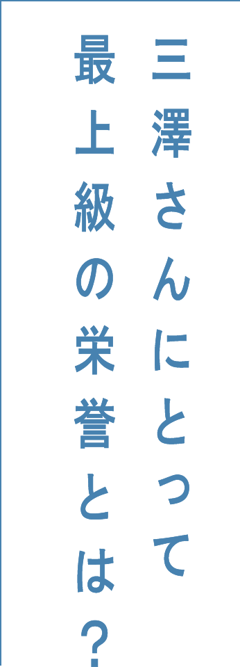 三澤さんにとって最上級の栄誉とは?